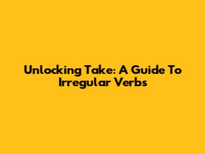 Unlocking 'Take': A Guide To Irregular Verbs