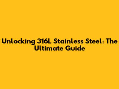 Unlocking 316L Stainless Steel: The Ultimate Guide