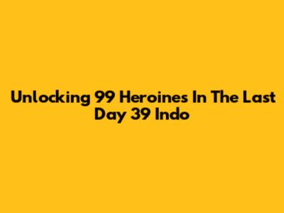 Unlocking 99 Heroines In The Last Day 39 Indo