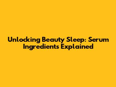 Unlocking Beauty Sleep: Serum Ingredients Explained