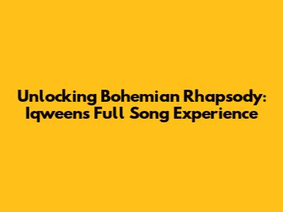 Unlocking Bohemian Rhapsody: Iqween's Full Song Experience