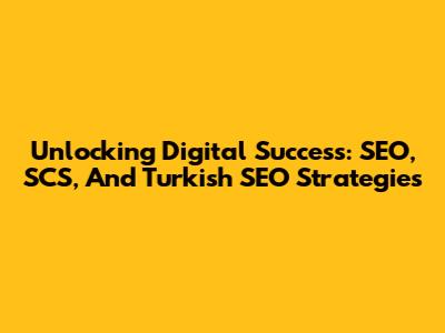 Unlocking Digital Success: SEO, SCS, And Turkish SEO Strategies