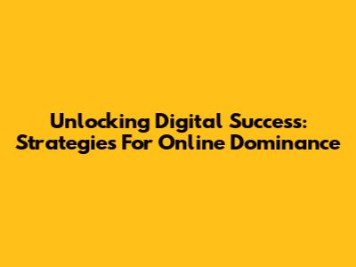 Unlocking Digital Success: Strategies For Online Dominance