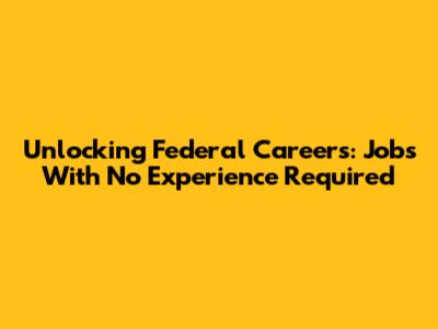 Unlocking Federal Careers: Jobs With No Experience Required