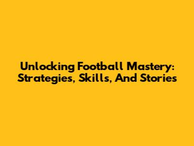 Unlocking Football Mastery: Strategies, Skills, And Stories