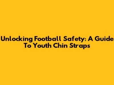 Unlocking Football Safety: A Guide To Youth Chin Straps