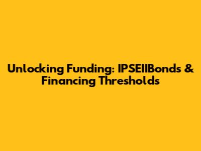 Unlocking Funding: IPSEIIBonds & Financing Thresholds