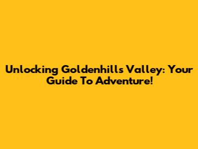 Unlocking Goldenhills Valley: Your Guide To Adventure!