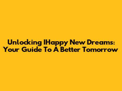 Unlocking IHappy New Dreams: Your Guide To A Better Tomorrow