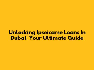Unlocking Ipseicarse Loans In Dubai: Your Ultimate Guide