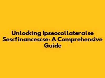 Unlocking Ipseocollateralse Sescfinancescse: A Comprehensive Guide