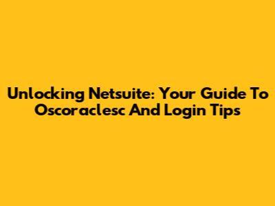 Unlocking Netsuite: Your Guide To Oscoraclesc And Login Tips
