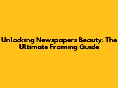 Unlocking Newspaper's Beauty: The Ultimate Framing Guide