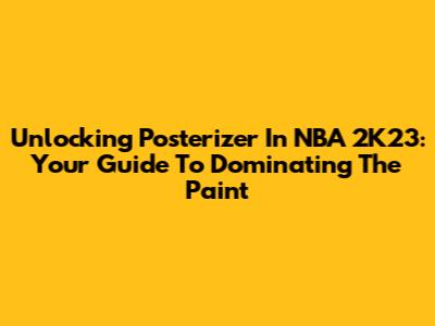 Unlocking Posterizer In NBA 2K23: Your Guide To Dominating The Paint