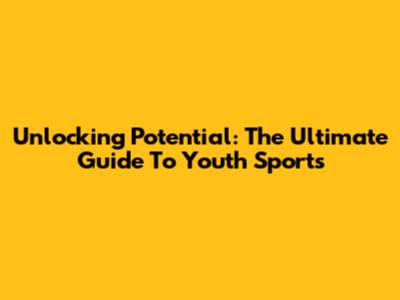 Unlocking Potential: The Ultimate Guide To Youth Sports