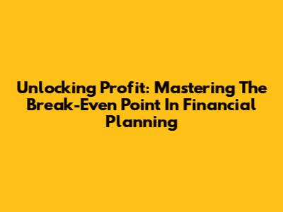 Unlocking Profit: Mastering The Break-Even Point In Financial Planning
