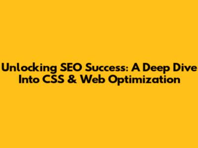 Unlocking SEO Success: A Deep Dive Into CSS & Web Optimization