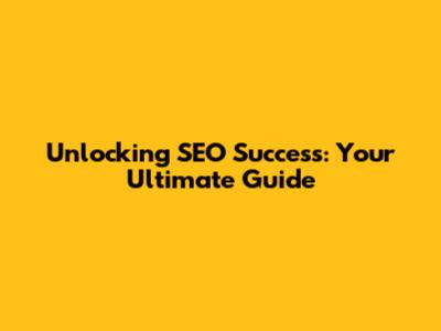 Unlocking SEO Success: Your Ultimate Guide