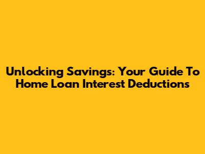 Unlocking Savings: Your Guide To Home Loan Interest Deductions