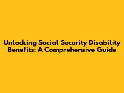 Unlocking Social Security Disability Benefits: A Comprehensive Guide