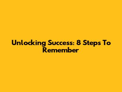 Unlocking Success: 8 Steps To Remember