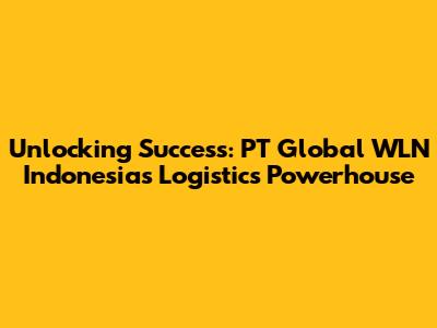 Unlocking Success: PT Global WLN Indonesia's Logistics Powerhouse