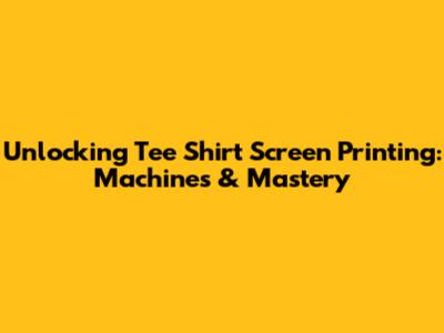 Unlocking Tee Shirt Screen Printing: Machines & Mastery
