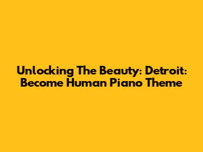 Unlocking The Beauty: Detroit: Become Human Piano Theme