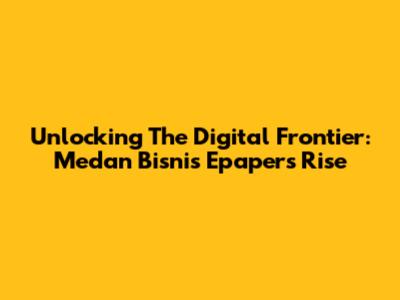 Unlocking The Digital Frontier: Medan Bisnis Epaper's Rise