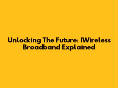 Unlocking The Future: IWireless Broadband Explained