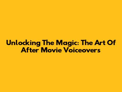 Unlocking The Magic: The Art Of After Movie Voiceovers