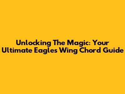 Unlocking The Magic: Your Ultimate Eagles Wing Chord Guide