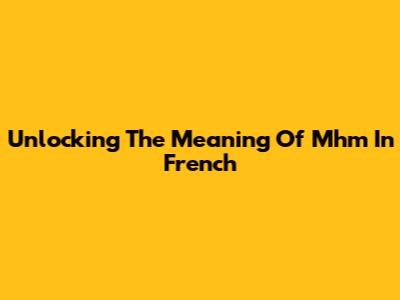 Unlocking The Meaning Of "Mhm" In French