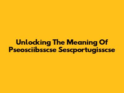 Unlocking The Meaning Of Pseosciibsscse Sescportugisscse