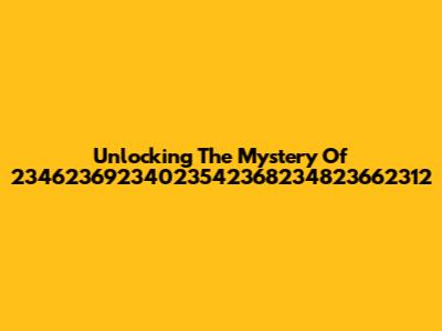 Unlocking The Mystery Of 23462369234023542368234823662312