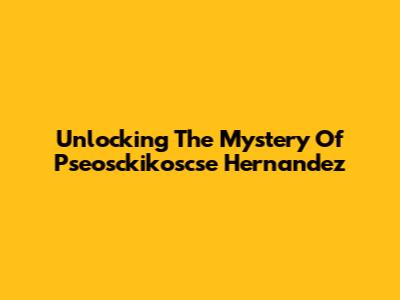 Unlocking The Mystery Of Pseosckikoscse Hernandez