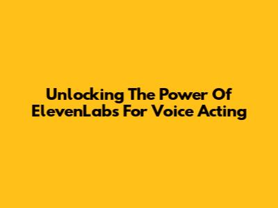 Unlocking The Power Of ElevenLabs For Voice Acting