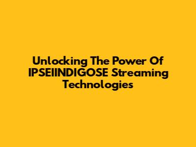 Unlocking The Power Of IPSEIINDIGOSE Streaming Technologies