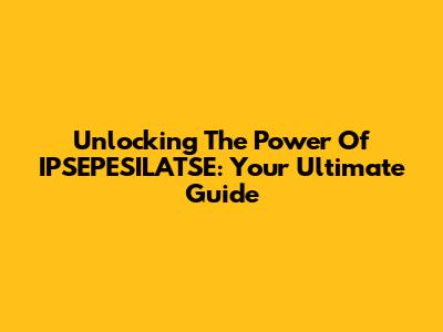 Unlocking The Power Of IPSEPESILATSE: Your Ultimate Guide