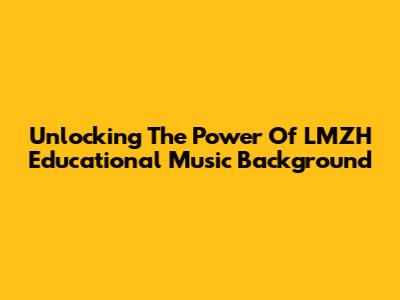 Unlocking The Power Of LMZH Educational Music Background