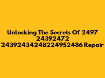 Unlocking The Secrets Of 2497 24392472 24392434248224952486 Repair