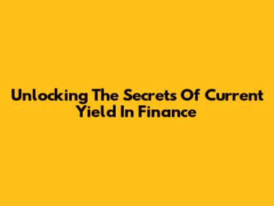 Unlocking The Secrets Of Current Yield In Finance