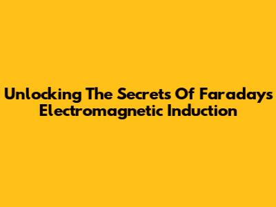 Unlocking The Secrets Of Faraday's Electromagnetic Induction