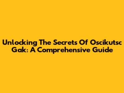Unlocking The Secrets Of Oscikutsc Gak: A Comprehensive Guide