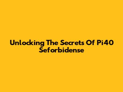 Unlocking The Secrets Of Pi40 Seforbidense