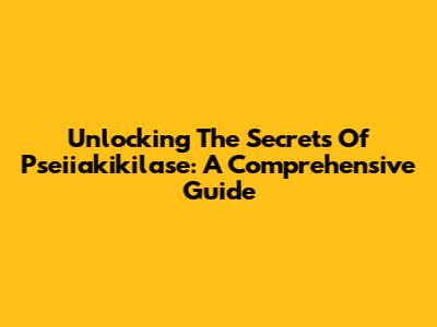 Unlocking The Secrets Of Pseiiakikilase: A Comprehensive Guide