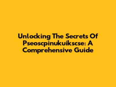 Unlocking The Secrets Of Pseoscpinukuikscse: A Comprehensive Guide