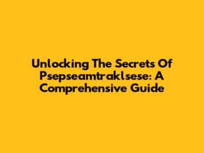 Unlocking The Secrets Of Psepseamtraklsese: A Comprehensive Guide