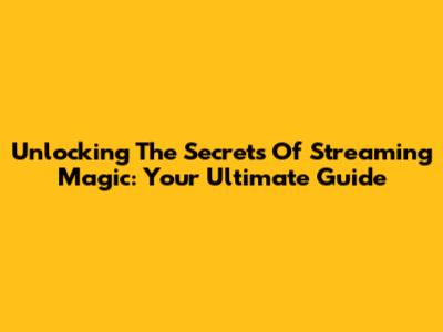 Unlocking The Secrets Of Streaming Magic: Your Ultimate Guide