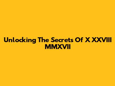 Unlocking The Secrets Of X XXVIII MMXVII